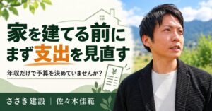 家を建てる前にまず支出を見直す。年収だけで予算を決めていませんか。ささき建設・佐々木佳範。